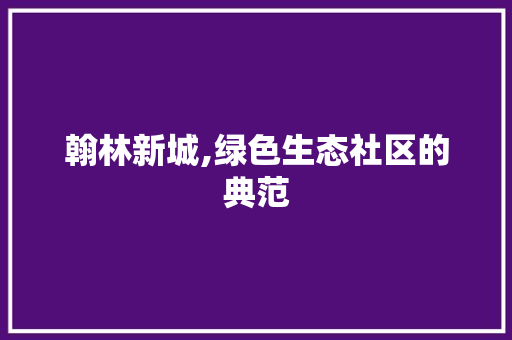 翰林新城,绿色生态社区的典范