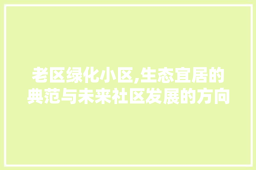 老区绿化小区,生态宜居的典范与未来社区发展的方向