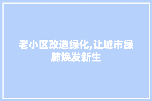 老小区改造绿化,让城市绿肺焕发新生