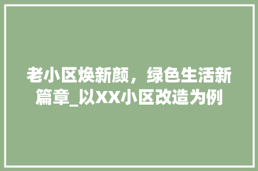 老小区焕新颜，绿色生活新篇章_以XX小区改造为例