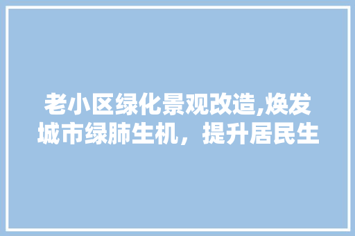 老小区绿化景观改造,焕发城市绿肺生机，提升居民生活品质 水果种植