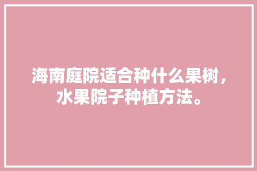 海南庭院适合种什么果树，水果院子种植方法。 海南庭院适合种什么果树，水果院子种植方法。 土壤施肥