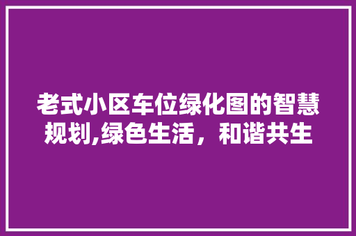 老式小区车位绿化图的智慧规划,绿色生活，和谐共生