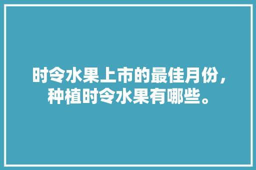 时令水果上市的最佳月份，种植时令水果有哪些。 时令水果上市的最佳月份，种植时令水果有哪些。 畜牧养殖