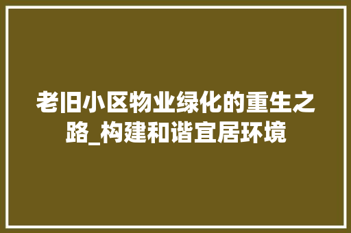 老旧小区物业绿化的重生之路_构建和谐宜居环境