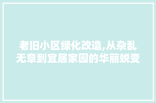 老旧小区绿化改造,从杂乱无章到宜居家园的华丽蜕变