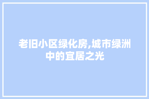 老旧小区绿化房,城市绿洲中的宜居之光