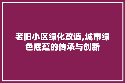 老旧小区绿化改造,城市绿色底蕴的传承与创新