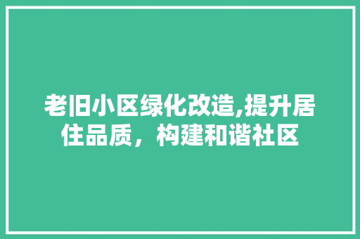 老旧小区绿化改造,提升居住品质，构建和谐社区