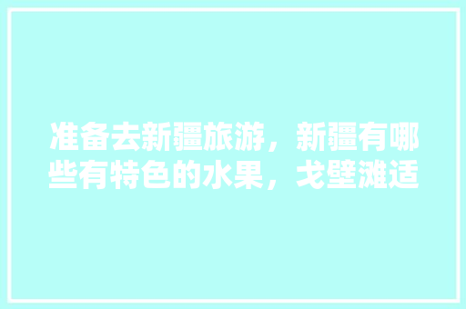 准备去新疆旅游，新疆有哪些有特色的水果，戈壁滩适合种什么水果。 准备去新疆旅游，新疆有哪些有特色的水果，戈壁滩适合种什么水果。 畜牧养殖