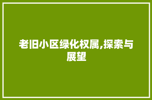 老旧小区绿化权属,探索与展望