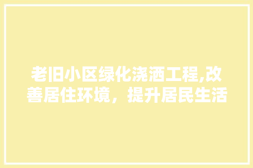 老旧小区绿化浇洒工程,改善居住环境，提升居民生活品质