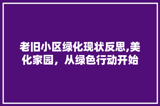 老旧小区绿化现状反思,美化家园，从绿色行动开始