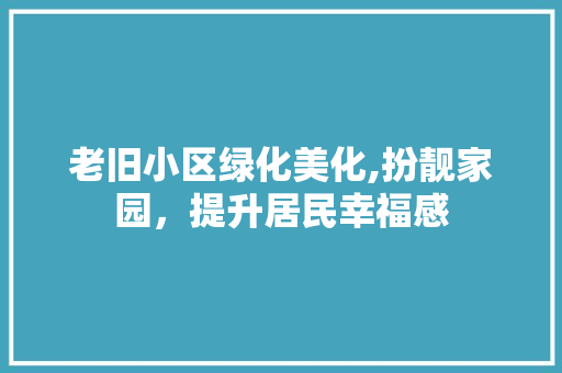 老旧小区绿化美化,扮靓家园，提升居民幸福感