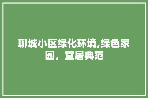 聊城小区绿化环境,绿色家园，宜居典范 土壤施肥