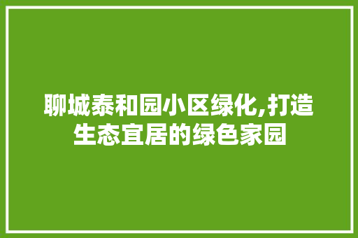 聊城泰和园小区绿化,打造生态宜居的绿色家园