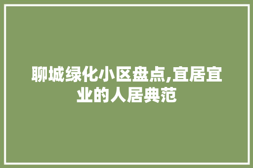 聊城绿化小区盘点,宜居宜业的人居典范