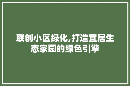 联创小区绿化,打造宜居生态家园的绿色引擎