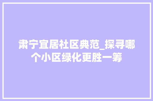 肃宁宜居社区典范_探寻哪个小区绿化更胜一筹