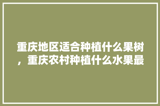 重庆地区适合种植什么果树，重庆农村种植什么水果最好。 重庆地区适合种植什么果树，重庆农村种植什么水果最好。 水果种植