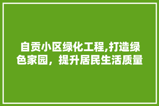 自贡小区绿化工程,打造绿色家园，提升居民生活质量