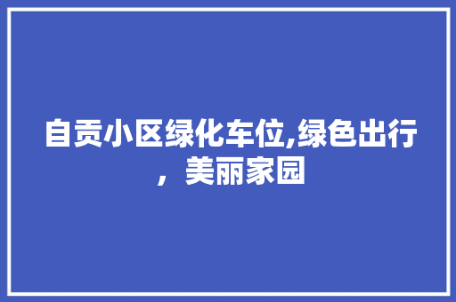 自贡小区绿化车位,绿色出行，美丽家园