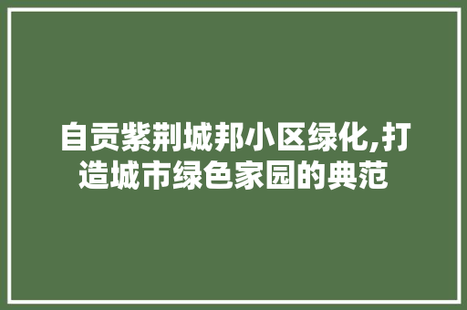 自贡紫荆城邦小区绿化,打造城市绿色家园的典范