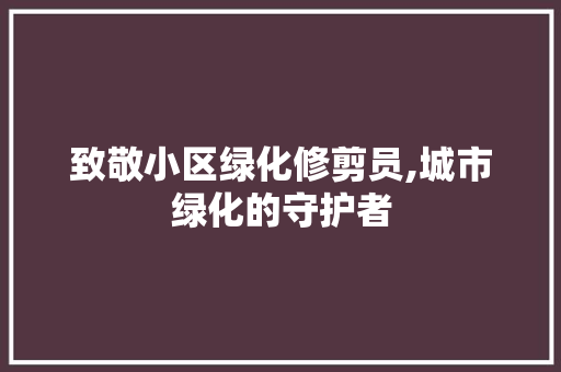 致敬小区绿化修剪员,城市绿化的守护者