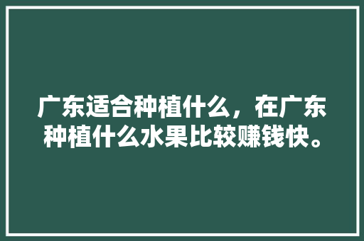 广东适合种植什么，在广东种植什么水果比较赚钱快。 广东适合种植什么，在广东种植什么水果比较赚钱快。 水果种植