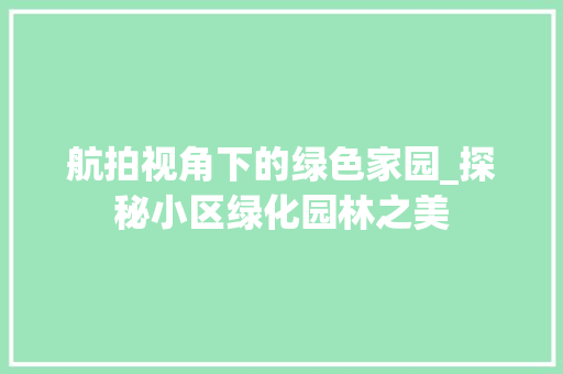 航拍视角下的绿色家园_探秘小区绿化园林之美