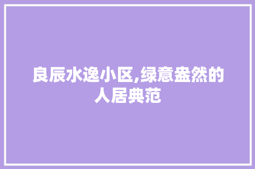 良辰水逸小区,绿意盎然的人居典范 畜牧养殖