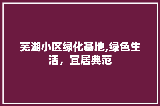 芜湖小区绿化基地,绿色生活，宜居典范 畜牧养殖