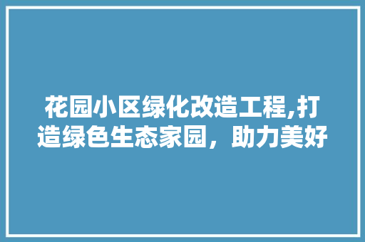 花园小区绿化改造工程,打造绿色生态家园，助力美好生活