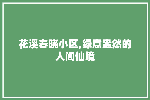 花溪春晓小区,绿意盎然的人间仙境