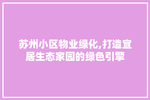 苏州小区物业绿化,打造宜居生态家园的绿色引擎