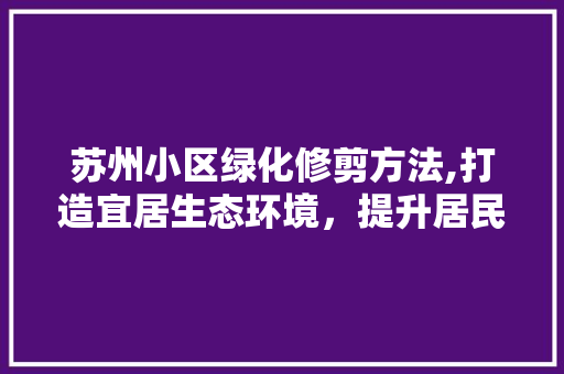 苏州小区绿化修剪方法,打造宜居生态环境，提升居民生活品质