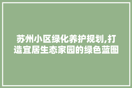 苏州小区绿化养护规划,打造宜居生态家园的绿色蓝图