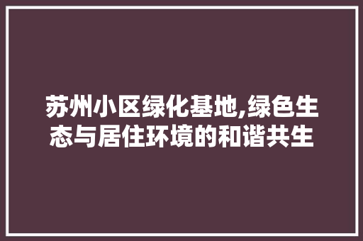 苏州小区绿化基地,绿色生态与居住环境的和谐共生