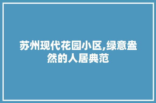 苏州现代花园小区,绿意盎然的人居典范