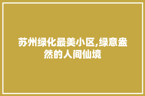 苏州绿化最美小区,绿意盎然的人间仙境