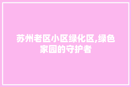 苏州老区小区绿化区,绿色家园的守护者