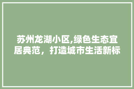 苏州龙湖小区,绿色生态宜居典范，打造城市生活新标杆