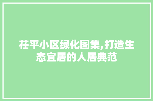 茌平小区绿化图集,打造生态宜居的人居典范