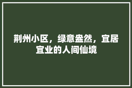 荆州小区，绿意盎然，宜居宜业的人间仙境