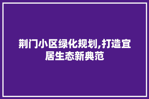 荆门小区绿化规划,打造宜居生态新典范