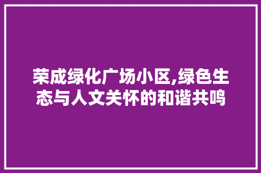 荣成绿化广场小区,绿色生态与人文关怀的和谐共鸣