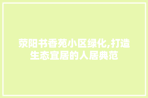 荥阳书香苑小区绿化,打造生态宜居的人居典范