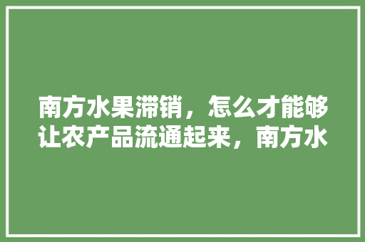 南方水果滞销，怎么才能够让农产品流通起来，南方水果种植视频大全。 南方水果滞销，怎么才能够让农产品流通起来，南方水果种植视频大全。 畜牧养殖