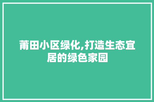 莆田小区绿化,打造生态宜居的绿色家园