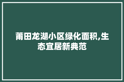 莆田龙湖小区绿化面积,生态宜居新典范